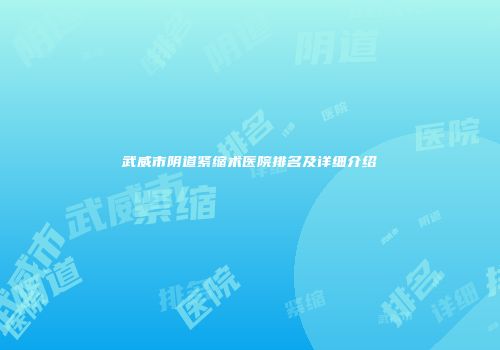 武威市阴道紧缩术医院排名及详细介绍