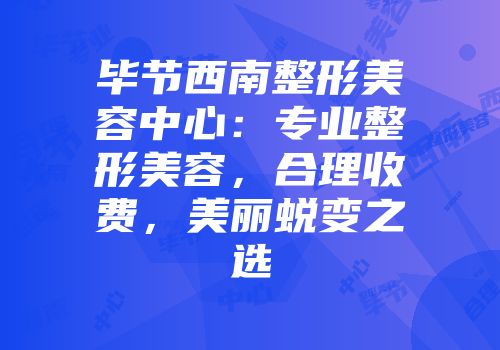 毕节西南整形美容中心：专业整形美容，合理收费，美丽蜕变之选