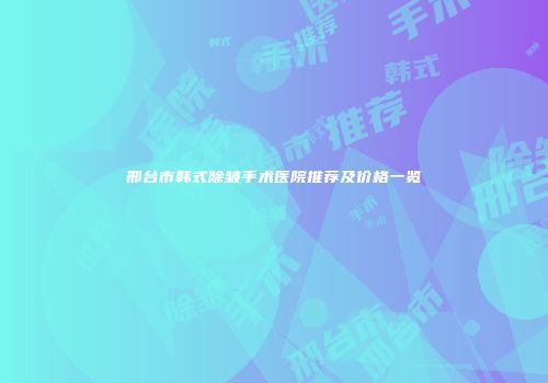 邢台市韩式除皱手术医院推荐及价格一览