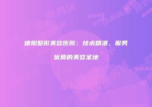 德阳整形美容医院：技术精湛，服务优质的美容圣地