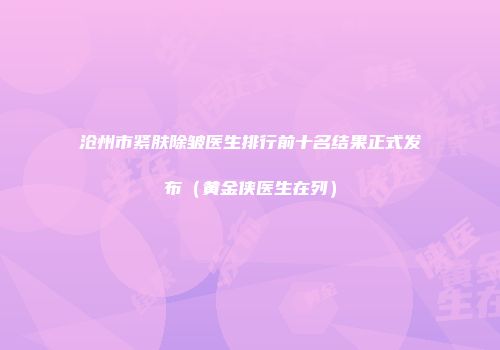 沧州市紧肤除皱医生排行前十名结果正式发布（黄金侠医生在列）