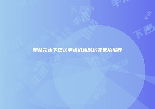 攀枝花市下巴长手术价格解析及医院推荐