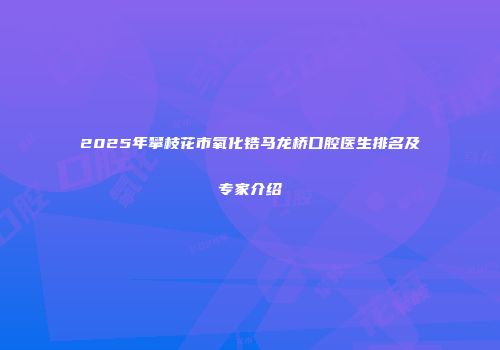 2025年攀枝花市氧化锆马龙桥口腔医生排名及专家介绍