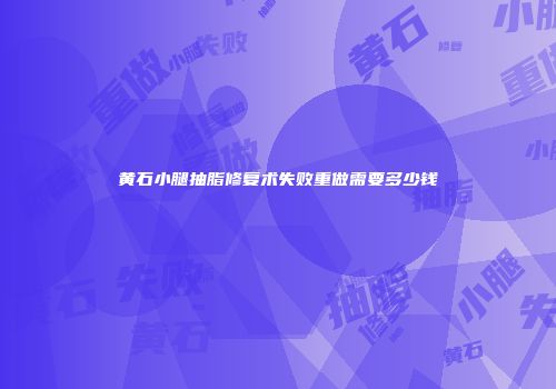 黄石小腿抽脂修复术失败重做需要多少钱