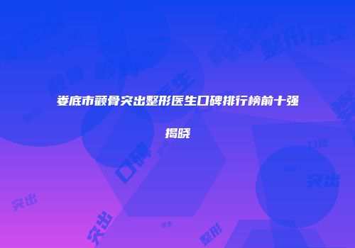 娄底市颧骨突出整形医生口碑排行榜前十强揭晓