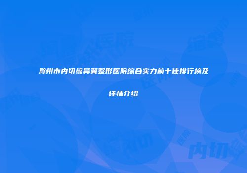 滁州市内切缩鼻翼整形医院综合实力前十佳排行榜及详情介绍