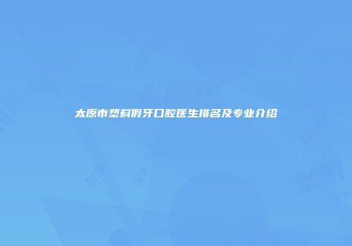 太原市塑料假牙口腔医生排名及专业介绍