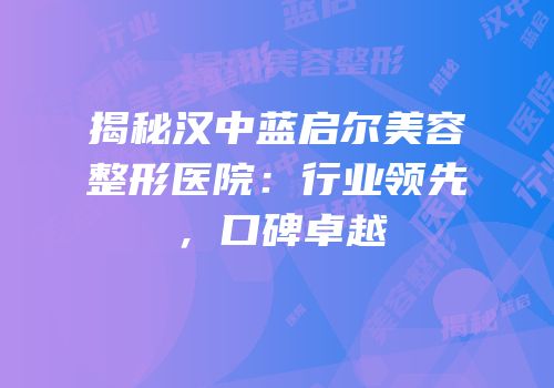 揭秘汉中蓝启尔美容整形医院：行业领先，口碑卓越