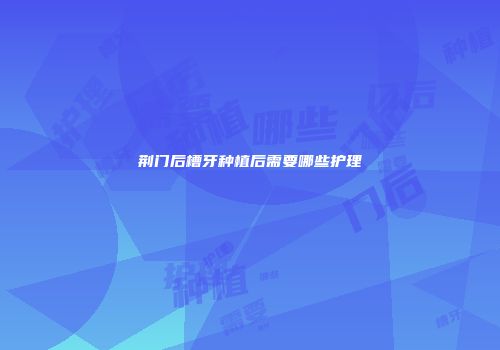 荆门后槽牙种植后需要哪些护理