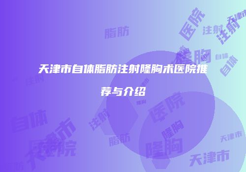 天津市自体脂肪注射隆胸术医院推荐与介绍