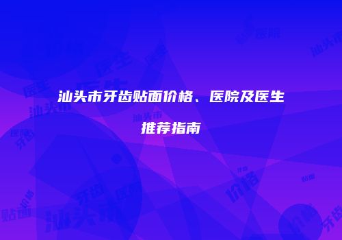 汕头市牙齿贴面价格、医院及医生推荐指南