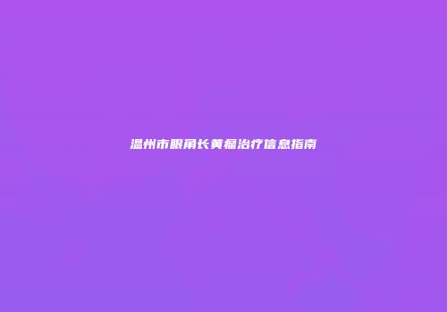 温州市眼角长黄瘤治疗信息指南