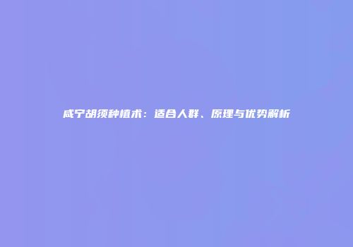 咸宁胡须种植术：适合人群、原理与优势解析