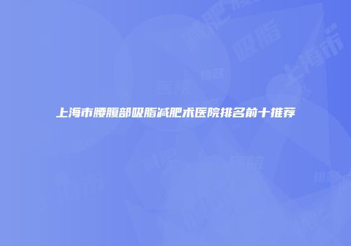 上海市腰腹部吸脂减肥术医院排名前十推荐