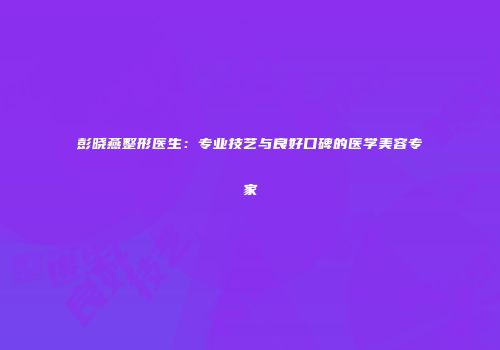彭晓燕整形医生：专业技艺与良好口碑的医学美容专家