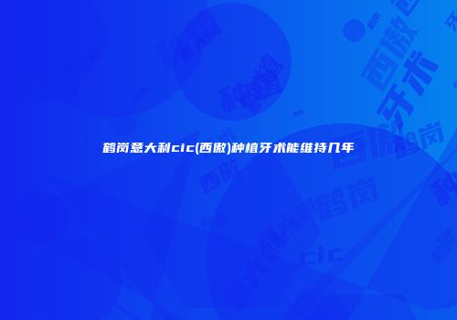 鹤岗意大利cic(西傲)种植牙术能维持几年