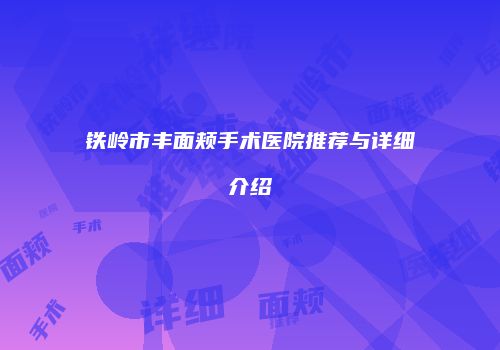 铁岭市丰面颊手术医院推荐与详细介绍
