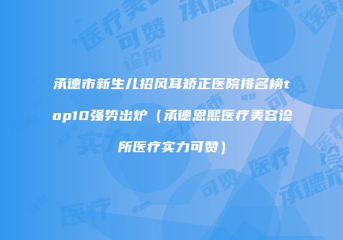 承德市新生儿招风耳矫正医院排名榜top10强势出炉（承德恩熙医疗美容诊所医疗实力可赞）
