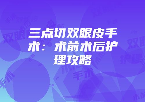 三点切双眼皮手术：术前术后护理攻略