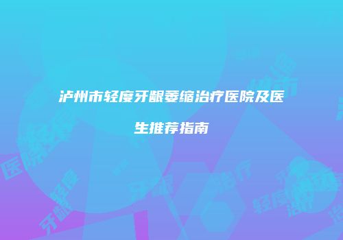 泸州市轻度牙龈萎缩治疗医院及医生推荐指南