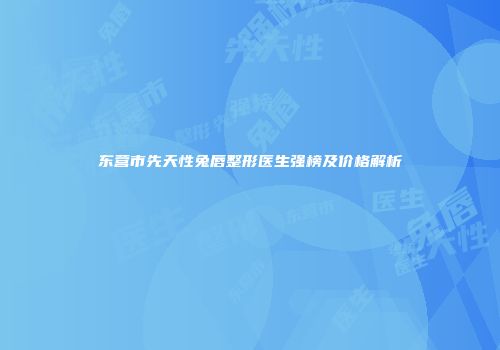 东营市先天性兔唇整形医生强榜及价格解析