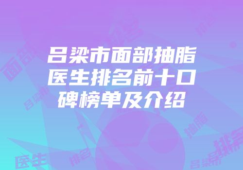 吕梁市面部抽脂医生排名前十口碑榜单及介绍