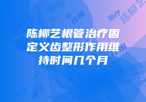 陈柳艺根管治疗固定义齿整形作用维持时间几个月