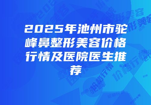 2025年池州市驼峰鼻整形美容价格行情及医院医生推荐