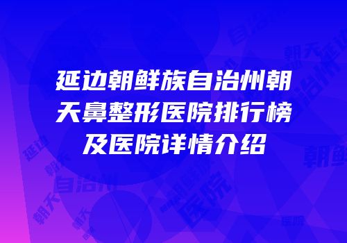延边朝鲜族自治州朝天鼻整形医院排行榜及医院详情介绍