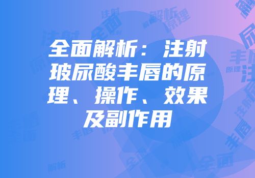 全面解析：注射玻尿酸丰唇的原理、操作、效果及副作用