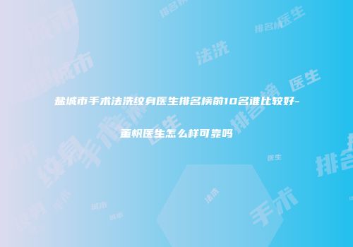 盐城市手术法洗纹身医生排名榜前10名谁比较好-董帆医生怎么样可靠吗
