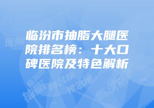 临汾市抽脂大腿医院排名榜：十大口碑医院及特色解析