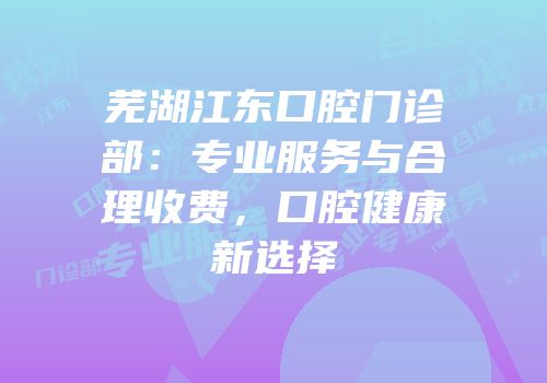 芜湖江东口腔门诊部：专业服务与合理收费，口腔健康新选择