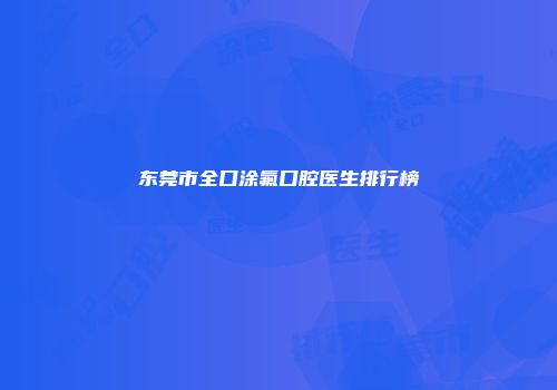 东莞市全口涂氟口腔医生排行榜
