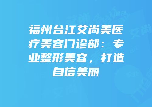 福州台江艾尚美医疗美容门诊部：专业整形美容，打造自信美丽