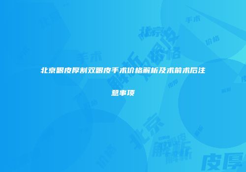 北京眼皮厚割双眼皮手术价格解析及术前术后注意事项
