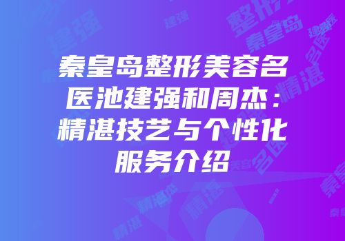 秦皇岛整形美容名医池建强和周杰：精湛技艺与个性化服务介绍