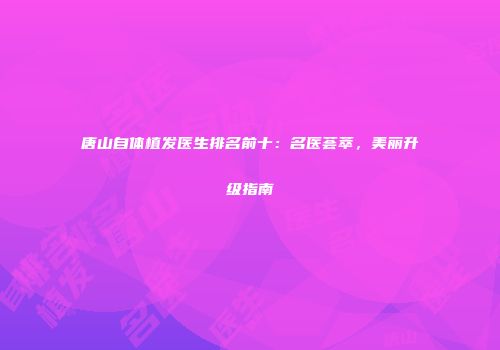唐山自体植发医生排名前十：名医荟萃，美丽升级指南