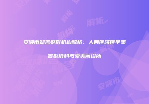 安顺市知名整形机构解析：人民医院医学美容整形科与爱美丽诊所