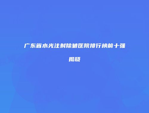 广东省水光注射除皱医院排行榜前十强揭晓