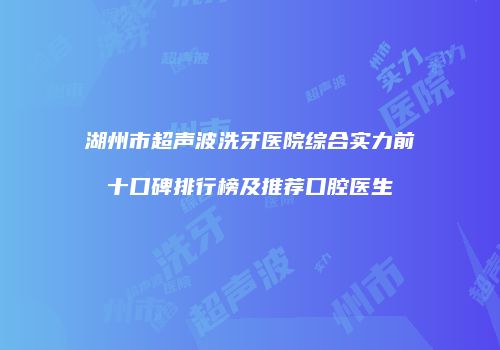 湖州市超声波洗牙医院综合实力前十口碑排行榜及推荐口腔医生