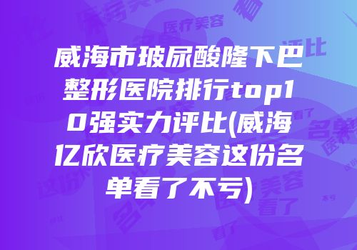 威海市玻尿酸隆下巴整形医院排行top10强实力评比(威海亿欣医疗美容这份名单看了不亏)