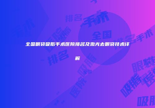 全国眼袋吸脂手术医院排名及激光去眼袋技术详解