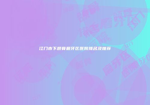 江门市下颌骨磨牙区医院排名及推荐