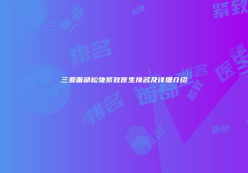 三亚面部松弛紧致医生排名及详细介绍
