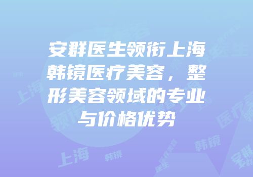 安群医生领衔上海韩镜医疗美容，整形美容领域的专业与价格优势