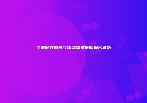 全国韩式隐形立体隆鼻术医院排名解析