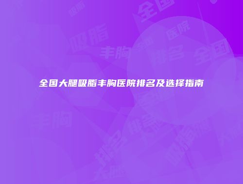 全国大腿吸脂丰胸医院排名及选择指南