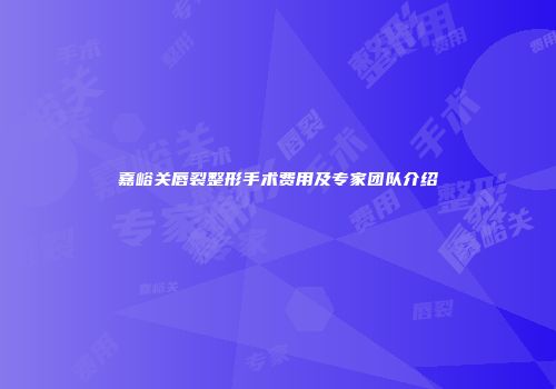 嘉峪关唇裂整形手术费用及专家团队介绍