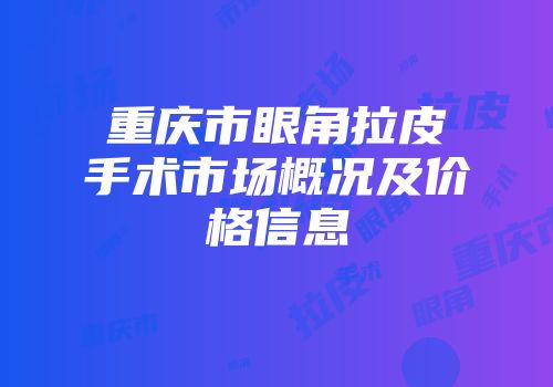 重庆市眼角拉皮手术市场概况及价格信息